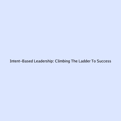 Intent-Based Leadership: Climbing The Ladder To Success