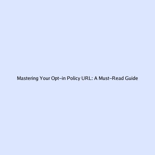 Mastering Your Opt-in Policy URL: A Must-Read Guide